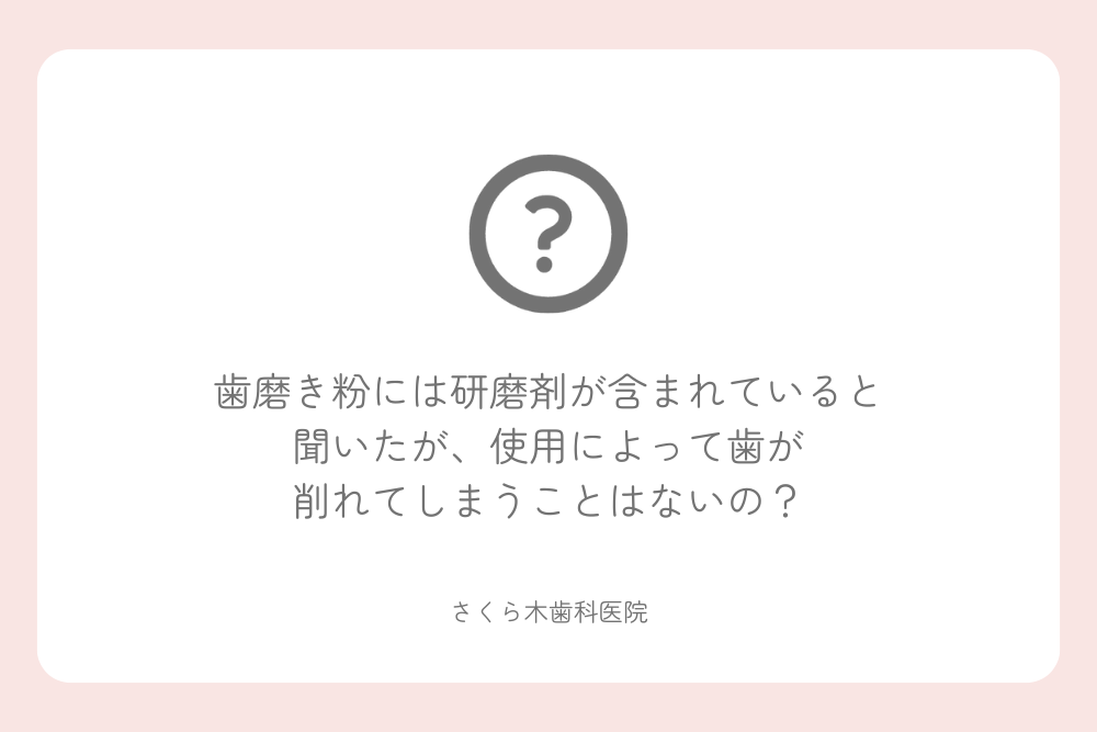 歯磨き粉には研磨剤が含まれていると聞いたが、使用によって歯が削れてしまうことはないの？